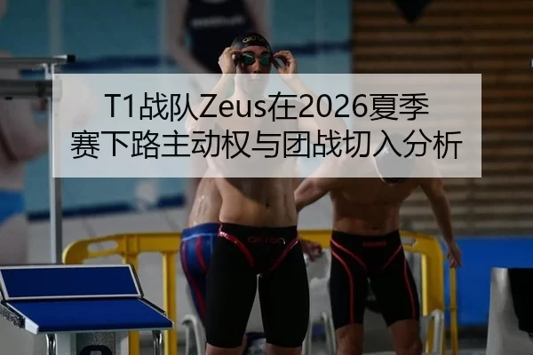 T1战队Zeus在2026夏季赛下路主动权与团战切入分析