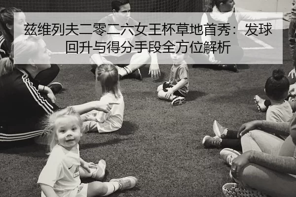 兹维列夫二零二六女王杯草地首秀：发球回升与得分手段全方位解析