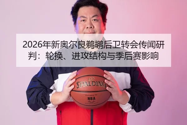 2026年新奥尔良鹈鹕后卫转会传闻研判：轮换、进攻结构与季后赛影响