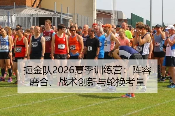 掘金队2026夏季训练营：阵容磨合、战术创新与轮换考量