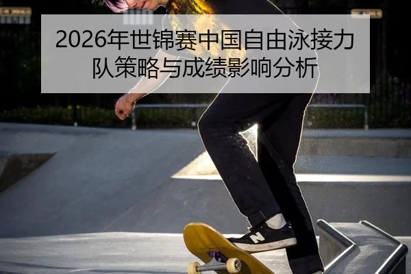2026年世锦赛中国自由泳接力队策略与成绩影响分析