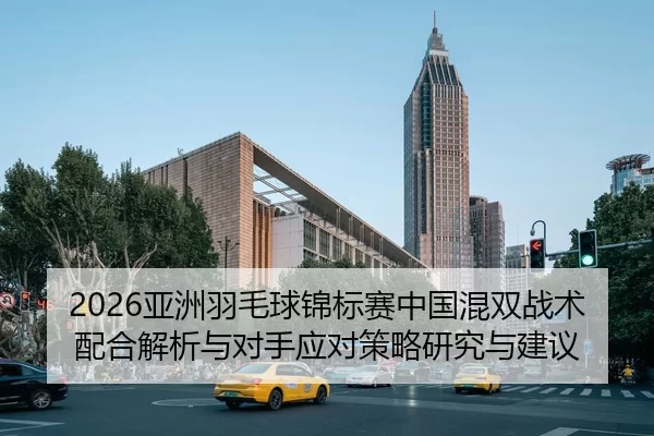 2026亚洲羽毛球锦标赛中国混双战术配合解析与对手应对策略研究与建议