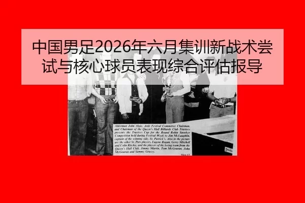 中国男足2026年六月集训新战术尝试与核心球员表现综合评估报导