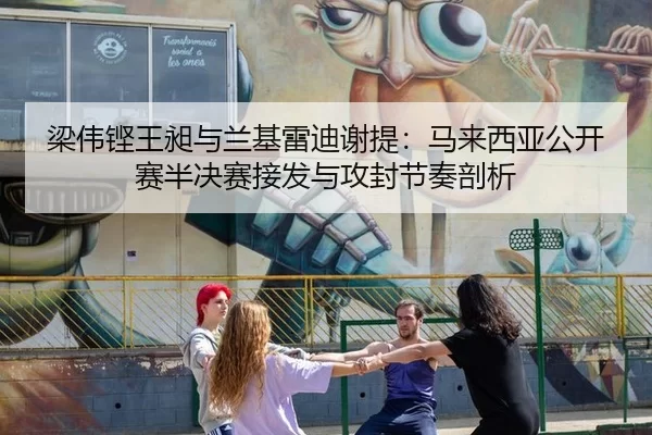 梁伟铿王昶与兰基雷迪谢提：马来西亚公开赛半决赛接发与攻封节奏剖析