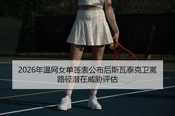 2026年温网女单签表公布后斯瓦泰克卫冕路径潜在威胁评估