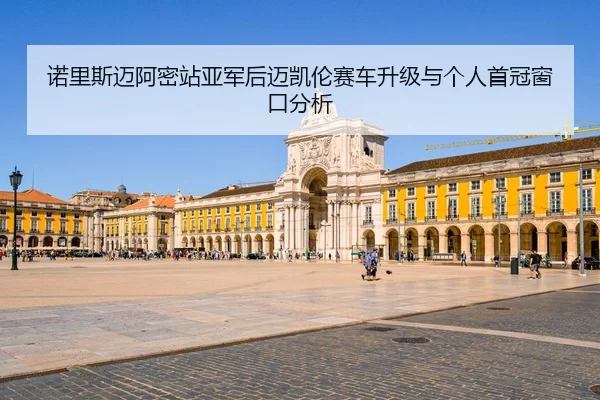 诺里斯迈阿密站亚军后迈凯伦赛车升级与个人首冠窗口分析